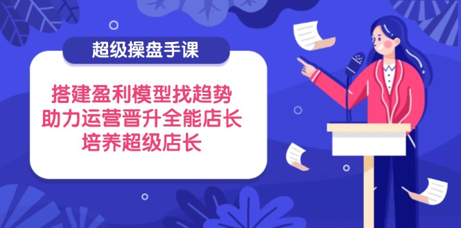 超级操盘手课，搭建盈利模型找趋势，助力运营晋升全能店长，培养超级店长-追梦聊项目