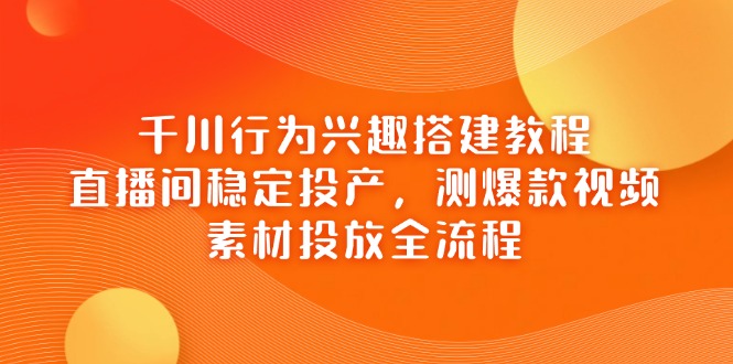 千川行为兴趣搭建教程，直播间稳定投产，测爆款视频，素材投放全流程-追梦聊项目