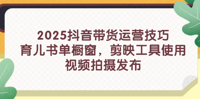 2025抖音带货运营技巧，育儿书单橱窗，剪映工具使用，视频拍摄发布-追梦聊项目
