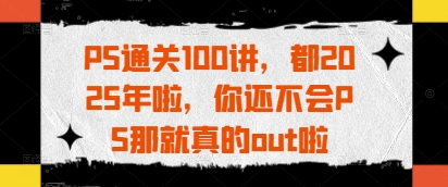 PS通关100讲，都2025年啦，你还不会PS那就真的out啦-追梦聊项目