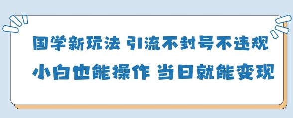 国学新玩法，引流不封号不违规小白也能操作，当日就能变现-追梦聊项目