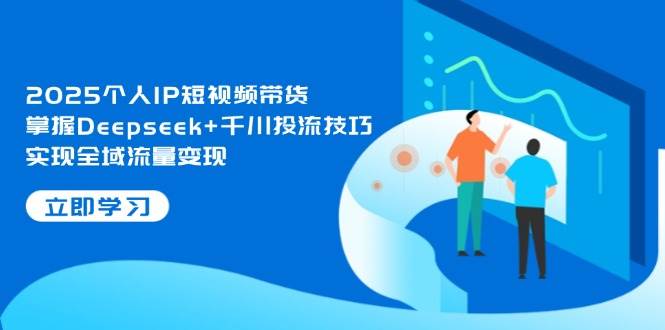 2025个人IP短视频带货，掌握Deepseek+千川投流技巧，实现全域流量变现-追梦聊项目