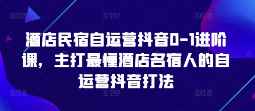 酒店民宿自运营抖音0-1进阶课，主打最懂酒店名宿人的自运营抖音打法-追梦聊项目