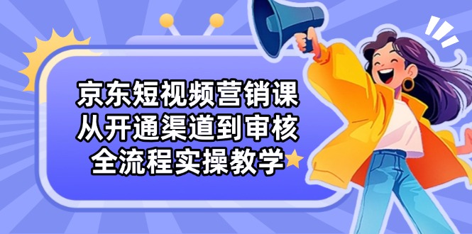京东短视频营销课：从开通渠道到审核，全流程实操教学-追梦聊项目