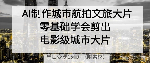 AI制作城市航拍文旅大片，零基础学会剪出电影级城市大片，单日变现多张-追梦聊项目
