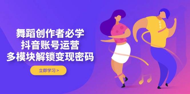 舞蹈创作者必学，抖音账号运营，多模块解锁变现密码-追梦聊项目