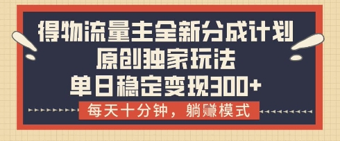 得物流量主全新分成计划模式，原创独家玩法，每天十分钟，躺挣模式，单日稳定变现3张+【揭秘】-追梦聊项目