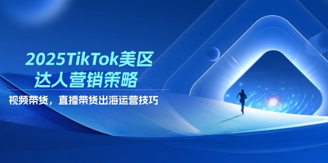 2025TikTok美区达人营销策略，视频带货，直播带货，出海运营技巧-追梦聊项目