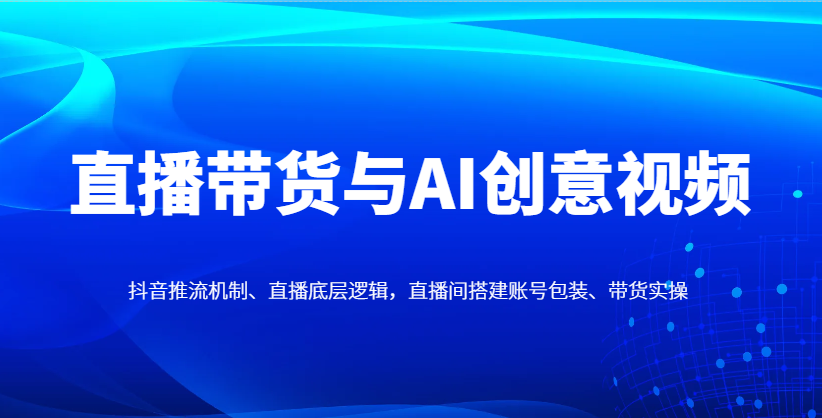 直播带货与AI创意视频，抖音推流机制、直播底层逻辑，直播间搭建账号包装、带货实操-追梦聊项目