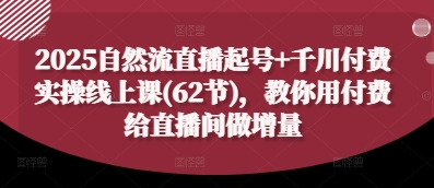 2025自然流直播起号+千川付费实操线上课(62节)，教你用付费给直播间做增量-追梦聊项目