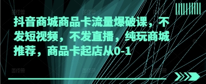 抖音商城商品卡流量爆破课，不发短视频，不发直播，纯玩商城推荐，商品卡起店从0-1-追梦聊项目