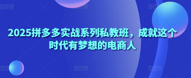 2025拼多多实战系列私教班，成就这个时代有梦想的电商人-追梦聊项目