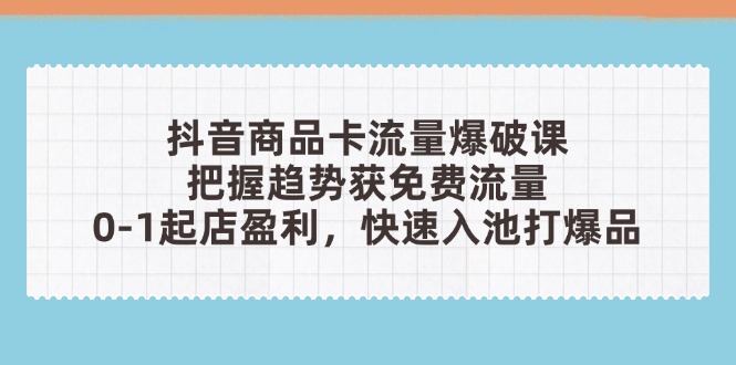 抖音商品卡流量爆破课：把握趋势获免费流量，0-1起店盈利，快速入池打爆品-追梦聊项目
