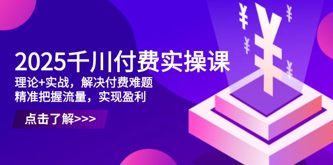 2025千川付费实操课，理论+实战，解决付费难题，精准把握流量，实现盈利-追梦聊项目