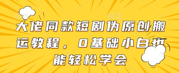 大佬同款短剧伪原创搬运方法，0基础小白也能轻松学会-追梦聊项目