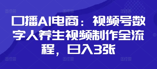 口播AI电商：视频号数字人养生视频制作全流程，日入3张-追梦聊项目