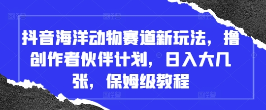 抖音海洋动物赛道新玩法，撸创作者伙伴计划，日入大几张，保姆级教程-追梦聊项目