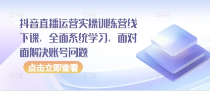 抖音直播运营实操训练营线下课，全面系统学习，面对面解决账号问题-追梦聊项目