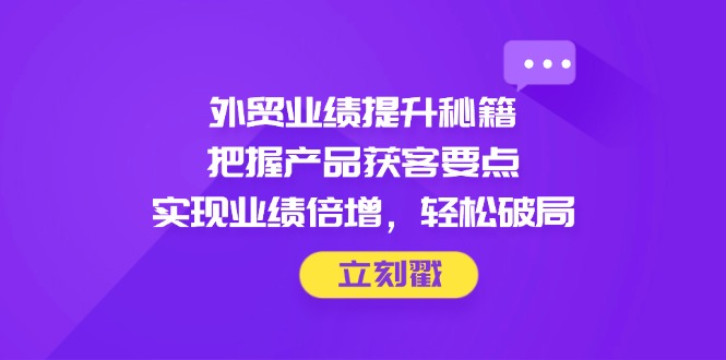 外贸业绩提升秘籍，把握产品获客要点，实现业绩倍增，轻松破局-追梦聊项目