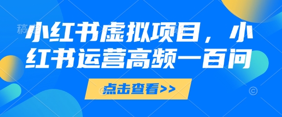 小红书虚拟项目，小红书运营高频一百问【文档】-追梦聊项目
