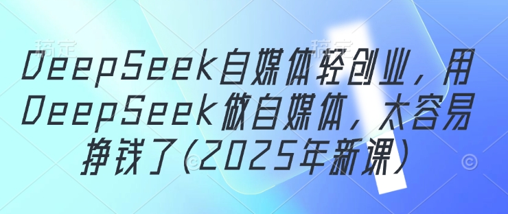 DeepSeek自媒体轻创业，用DeepSeek做自媒体，太容易挣钱了(2025年新课)-追梦聊项目