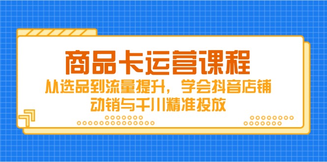 商品卡运营课程，从选品到流量提升，学会抖音店铺动销与千川精准投放-追梦聊项目