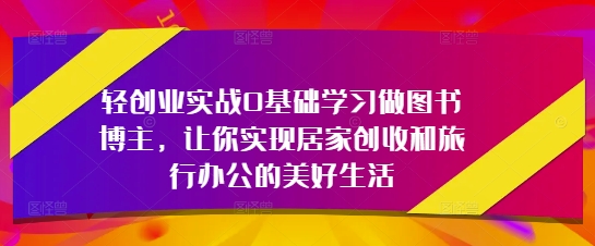 轻创业实战0基础学习做图书博主，让你实现居家创收和旅行办公的美好生活-追梦聊项目