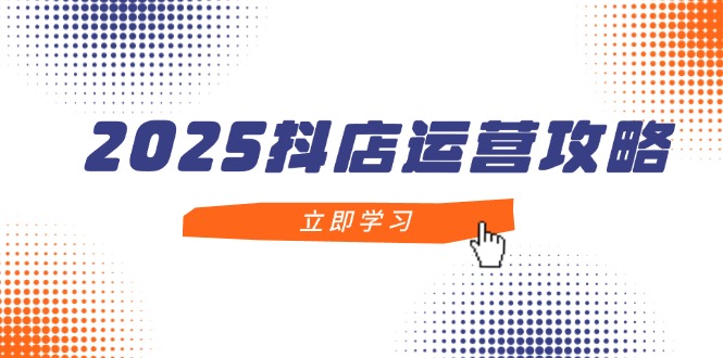 2025抖店运营攻略，掌握抖店技巧，打造月销百万，新手入门到精通-追梦聊项目
