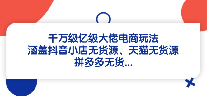 千万级亿级大佬电商玩法：涵盖抖音小店无货源、天猫无货源、拼多多无货…-追梦聊项目