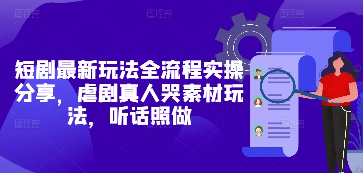短剧最新玩法全流程实操分享，虐剧真人哭素材玩法，听话照做-追梦聊项目