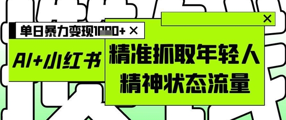 AI+小红书图文，精准抓取年轻人精神状态流量，单日暴力变现多张-追梦聊项目