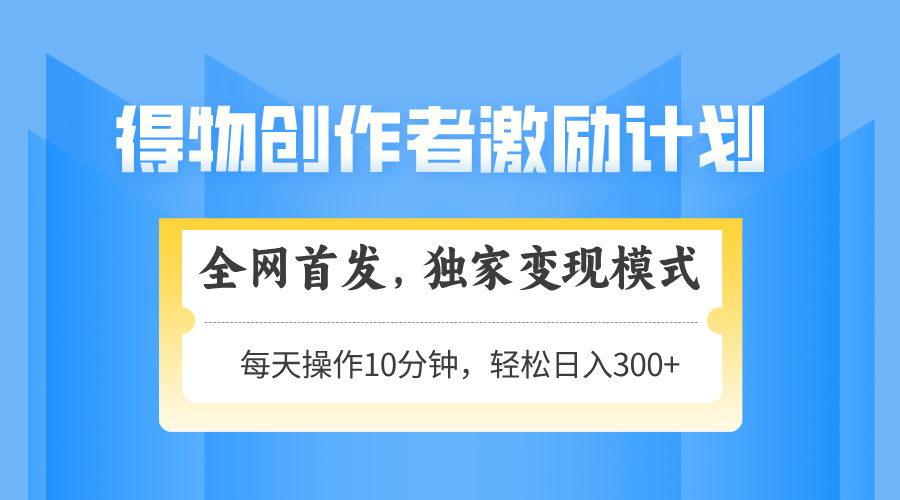得物创作者激励，变现模式，轻松上手，日入300+可矩阵，可放大-追梦聊项目