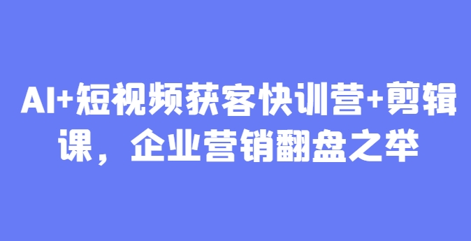 AI+短视频获客快训营+剪辑课，企业营销翻盘之举-追梦聊项目