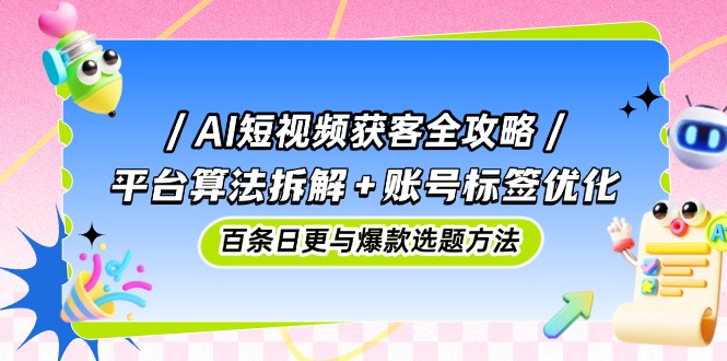AI短视频获客全攻略：平台算法拆解+账号标签优化，百条日更与爆款选题方法-追梦聊项目