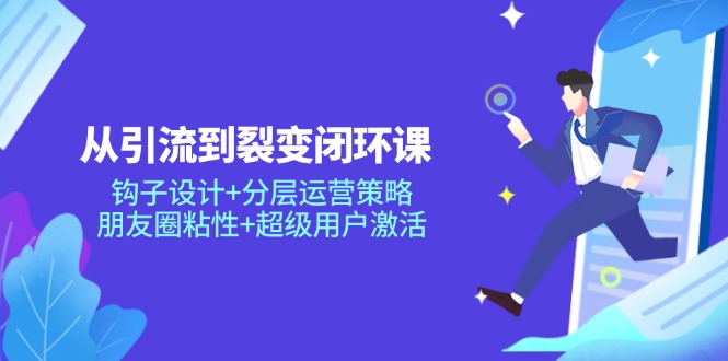从引流到裂变闭环课：钩子设计+分层运营策略，朋友圈粘性+超级用户激活-追梦聊项目