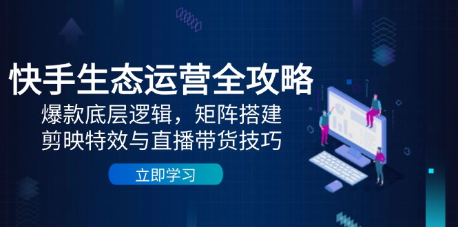 快手生态运营全攻略：爆款底层逻辑，矩阵搭建，剪映特效与直播带货技巧-追梦聊项目