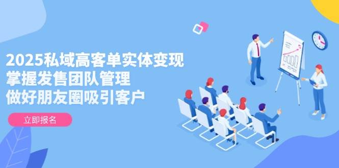 2025私域高客单实体变现，掌握发售团队管理，做好朋友圈吸引客户-追梦聊项目