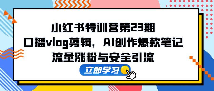 小红书特训营第23期，口播vlog剪辑，AI创作爆款笔记，流量涨粉与安全引流-追梦聊项目
