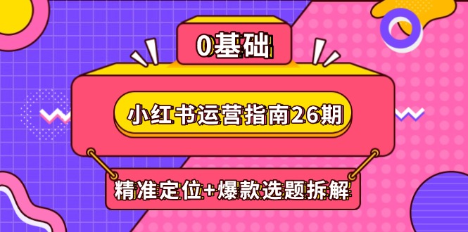 小红书运营指南26期：精准定位+爆款选题拆解,DeepSeek辅助创作与电商变现-追梦聊项目