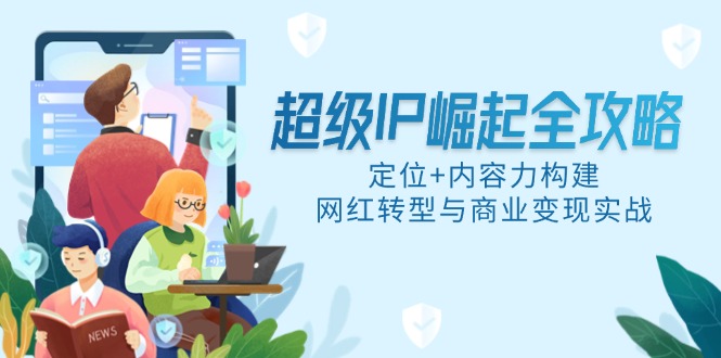 超级IP崛起全攻略，定位+内容力构建，网红转型与商业变现实战-追梦聊项目