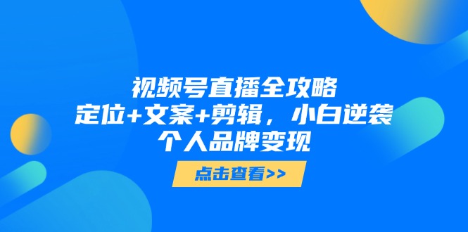 视频号直播全攻略，定位+文案+剪辑，小白逆袭个人品牌变现-追梦聊项目