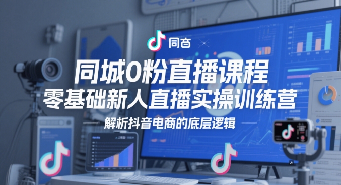 同城0粉直播课程，零基础新人直播实操训练营，解析抖音电商的底层逻辑-追梦聊项目