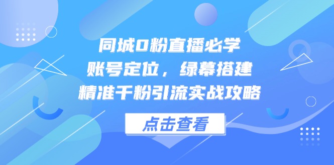 同城0粉直播必学，账号定位，绿幕搭建，精准千粉引流实战攻略-追梦聊项目