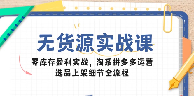 无货源实战课：零库存盈利实战，淘系拼多多运营，选品上架细节全流程-追梦聊项目