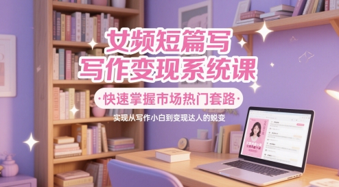 女频短篇写作变现系统课，快速掌握市场热门套路，实现从写作小白到变现达人的蜕变-追梦聊项目