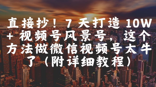 直接抄！7 天打造 10W + 视频号风景号，这个方法做微信视频号太牛了(附详细教程)-追梦聊项目