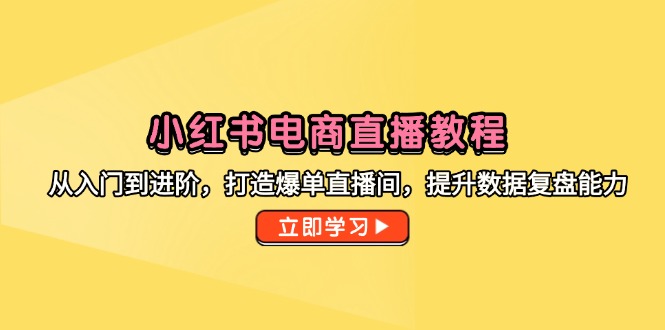 小红书电商直播教程，从入门到进阶，打造爆单直播间，提升数据复盘能力-追梦聊项目