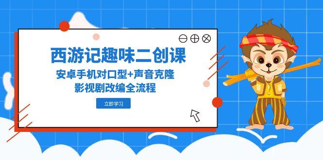 西游记趣味二创课，安卓手机对口型+声音克隆，影视剧改编全流程-追梦聊项目