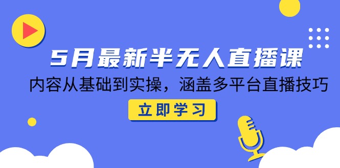 5月最新半无人直播课，内容从基础到实操，涵盖多平台直播技巧-追梦聊项目