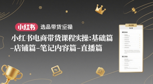小红书电商带货课程实操：基础篇-选品篇-店铺篇-笔记内容篇-直播篇-追梦聊项目